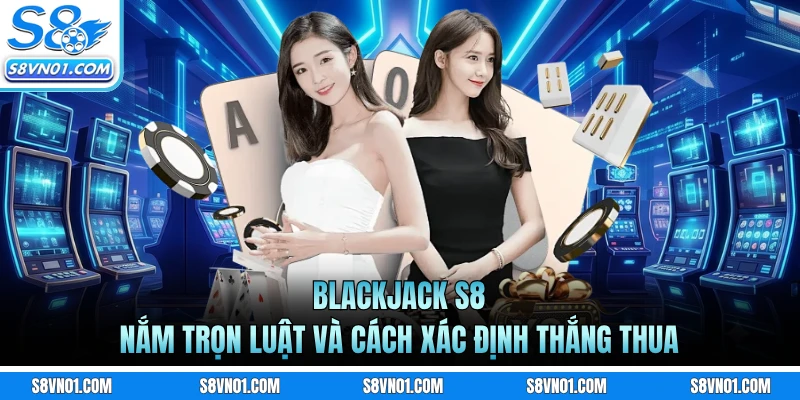 Blackjack S8 - Nắm Trọn Luật Và Cách Xác Định Thắng Thua